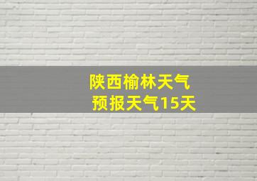 陕西榆林天气预报天气15天