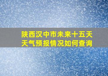 陕西汉中市未来十五天天气预报情况如何查询