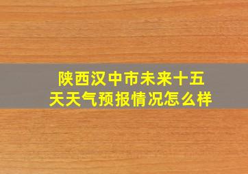 陕西汉中市未来十五天天气预报情况怎么样