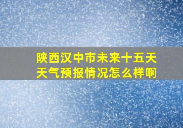 陕西汉中市未来十五天天气预报情况怎么样啊