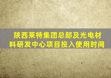 陕西莱特集团总部及光电材料研发中心项目投入使用时间