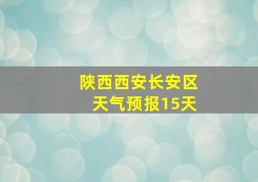 陕西西安长安区天气预报15天