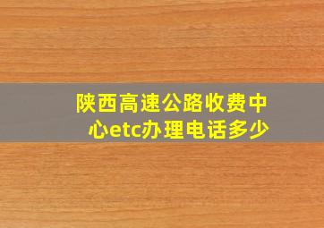 陕西高速公路收费中心etc办理电话多少