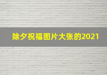 除夕祝福图片大张的2021