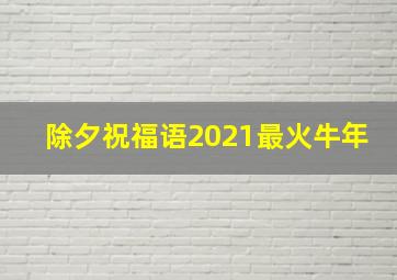 除夕祝福语2021最火牛年