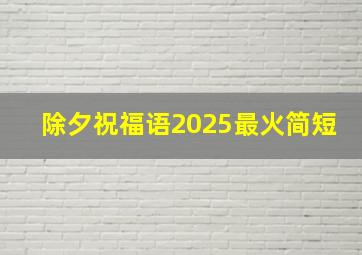 除夕祝福语2025最火简短