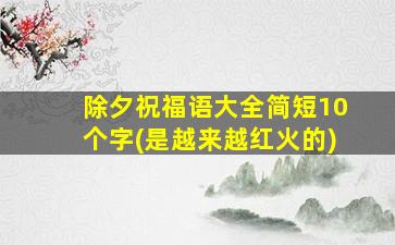 除夕祝福语大全简短10个字(是越来越红火的)