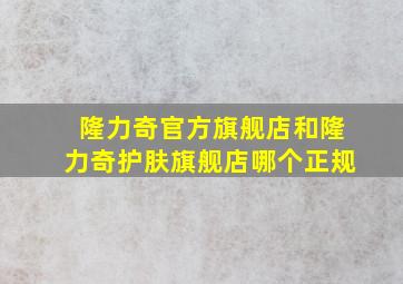 隆力奇官方旗舰店和隆力奇护肤旗舰店哪个正规