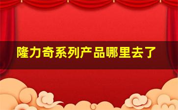 隆力奇系列产品哪里去了