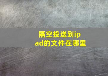 隔空投送到ipad的文件在哪里