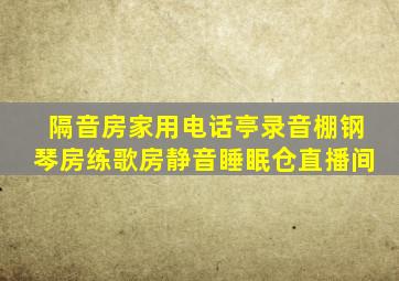 隔音房家用电话亭录音棚钢琴房练歌房静音睡眠仓直播间