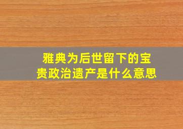 雅典为后世留下的宝贵政治遗产是什么意思