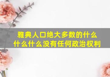 雅典人口绝大多数的什么什么什么没有任何政治权利