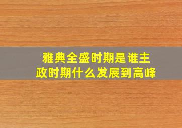 雅典全盛时期是谁主政时期什么发展到高峰