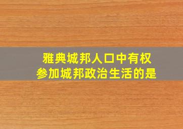 雅典城邦人口中有权参加城邦政治生活的是