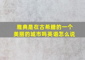 雅典是在古希腊的一个美丽的城市吗英语怎么说