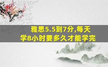 雅思5.5到7分,每天学8小时要多久才能学完