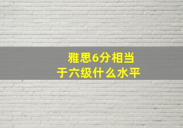 雅思6分相当于六级什么水平