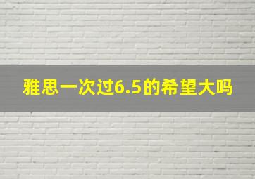 雅思一次过6.5的希望大吗