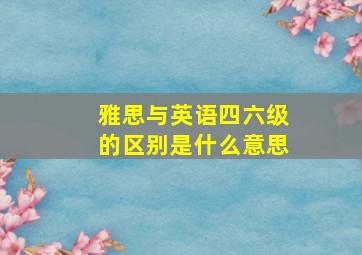 雅思与英语四六级的区别是什么意思