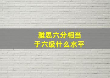 雅思六分相当于六级什么水平