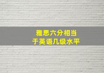 雅思六分相当于英语几级水平