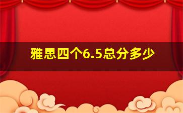 雅思四个6.5总分多少