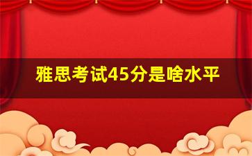 雅思考试45分是啥水平