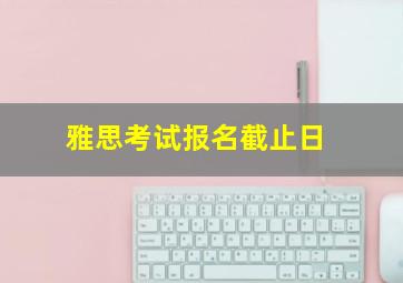 雅思考试报名截止日