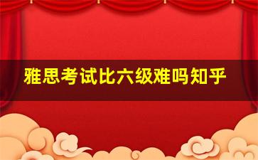 雅思考试比六级难吗知乎