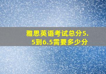 雅思英语考试总分5.5到6.5需要多少分