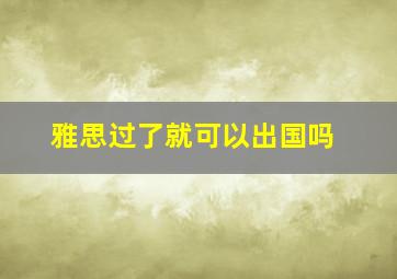 雅思过了就可以出国吗