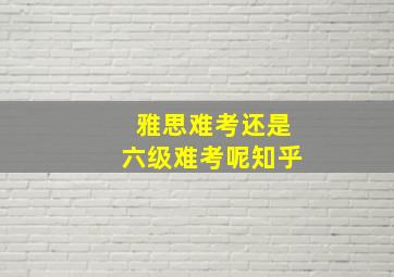 雅思难考还是六级难考呢知乎