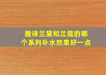 雅诗兰黛和兰蔻的哪个系列补水效果好一点