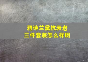 雅诗兰黛抗衰老三件套装怎么样啊