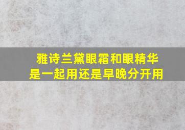 雅诗兰黛眼霜和眼精华是一起用还是早晚分开用