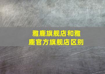 雅鹿旗舰店和雅鹿官方旗舰店区别