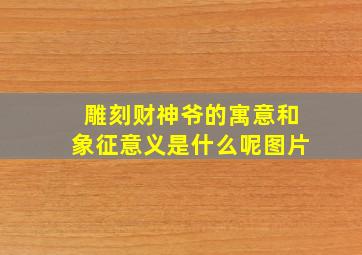 雕刻财神爷的寓意和象征意义是什么呢图片