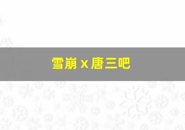 雪崩ⅹ唐三吧