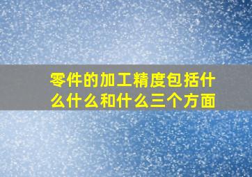 零件的加工精度包括什么什么和什么三个方面