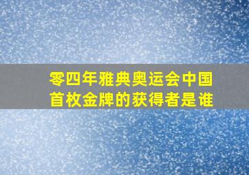 零四年雅典奥运会中国首枚金牌的获得者是谁