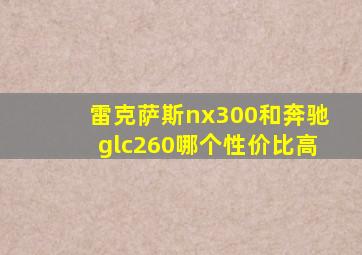 雷克萨斯nx300和奔驰glc260哪个性价比高