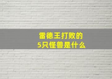 雷德王打败的5只怪兽是什么