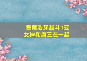 霍雨浩穿越斗1变女神和唐三在一起