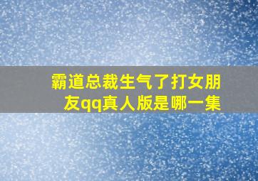 霸道总裁生气了打女朋友qq真人版是哪一集