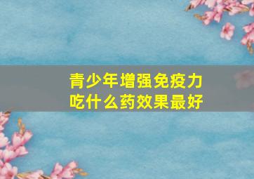 青少年增强免疫力吃什么药效果最好