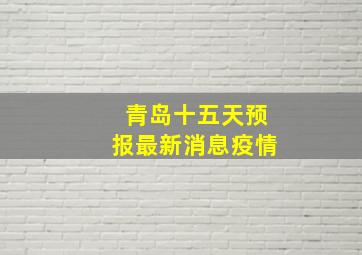 青岛十五天预报最新消息疫情