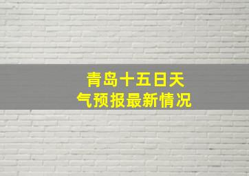 青岛十五日天气预报最新情况