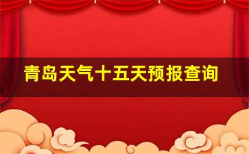 青岛天气十五天预报查询