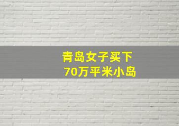 青岛女子买下70万平米小岛